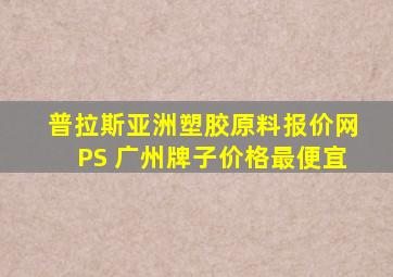 普拉斯亚洲塑胶原料报价网PS 广州牌子价格最便宜